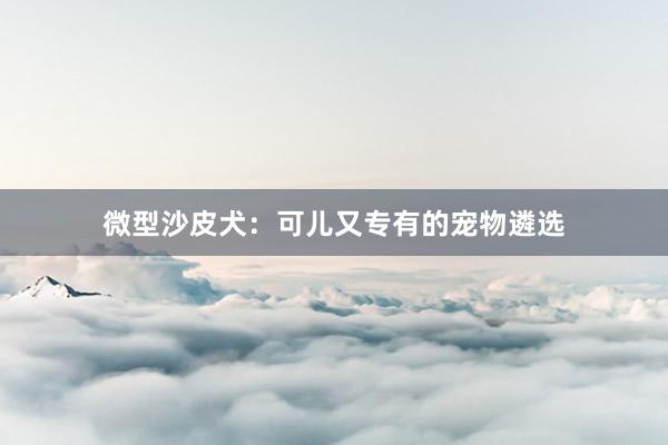 微型沙皮犬：可儿又专有的宠物遴选