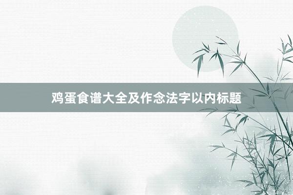 鸡蛋食谱大全及作念法字以内标题